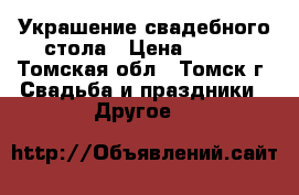 Украшение свадебного стола › Цена ­ 500 - Томская обл., Томск г. Свадьба и праздники » Другое   